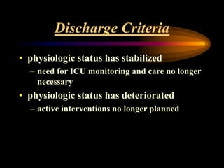 Discharge Criteria
• physiologic status has stabilized
– need for ICU monitoring and care no longer
necessary
• physiologic status has deteriorated
– active interventions no longer planned
 
