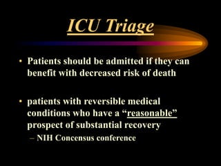 ICU Triage
• Patients should be admitted if they can
benefit with decreased risk of death
• patients with reversible medical
conditions who have a “reasonable”
prospect of substantial recovery
– NIH Concensus conference
 
