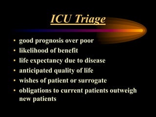 ICU Triage
• good prognosis over poor
• likelihood of benefit
• life expectancy due to disease
• anticipated quality of life
• wishes of patient or surrogate
• obligations to current patients outweigh
new patients
 