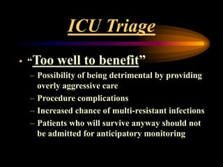 ICU Triage
• “Too well to benefit”
– Possibility of being detrimental by providing
overly aggressive care
– Procedure complications
– Increased chance of multi-resistant infections
– Patients who will survive anyway should not
be admitted for anticipatory monitoring
 