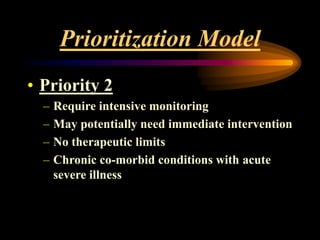Prioritization Model
• Priority 2
– Require intensive monitoring
– May potentially need immediate intervention
– No therapeutic limits
– Chronic co-morbid conditions with acute
severe illness
 