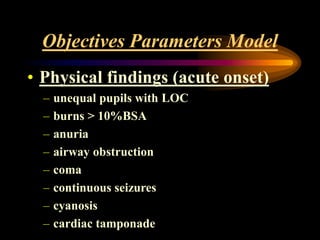 Objectives Parameters Model
• Physical findings (acute onset)
– unequal pupils with LOC
– burns > 10%BSA
– anuria
– airway...