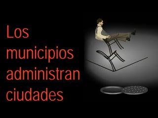 Los
municipios
administran
ciudades
 