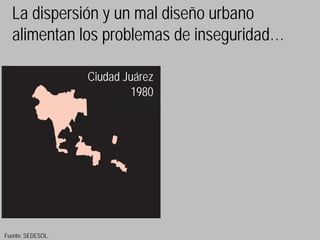 La dispersión y un mal diseño urbano
  alimentan los problemas de inseguridad…

                   Ciudad Juárez
                            1980




Fuente: SEDESOL.
 