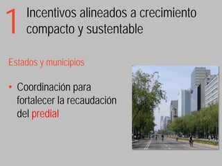 1   Incentivos alineados a crecimiento
    compacto y sustentable

Estados y municipios

• Coordinación para
  fortalecer la recaudación
  del predial
 