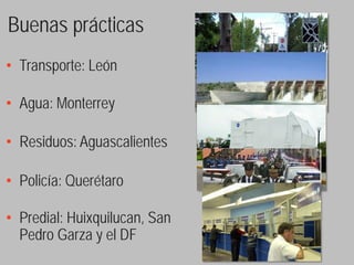 Buenas prácticas
• Transporte: León

• Agua: Monterrey

• Residuos: Aguascalientes

• Policía: Querétaro

• Predial: Huixquilucan, San
  Pedro Garza y el DF
 