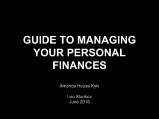 GUIDE TO MANAGING
YOUR PERSONAL
FINANCES
America House Kyiv
Leo Starikov
June 2016
 
