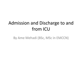 Admission and Discharge to and
from ICU
By Ame Mehadi (BSc, MSc in EMCCN)
 