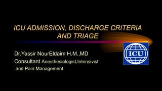 ICU ADMISSION, DISCHARGE CRITERIA
AND TRIAGE
Dr.Yassir NourEldaim H.M.,MD
Consultant Anesthesiologist,Intensivist
and Pain Management
 