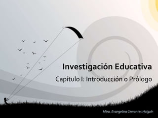 Investigación Educativa
Capítulo I: Introducción o Prólogo



                Mtra. Evangelina Cervantes Holguín
 