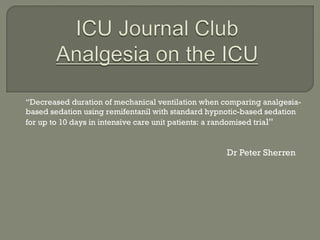 “Decreased duration of mechanical ventilation when comparing analgesia-
based sedation using remifentanil with standard hypnotic-based sedation
for up to 10 days in intensive care unit patients: a randomised tria l”


                                                   Dr Peter Sherren
 