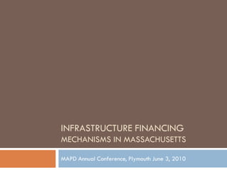 INFRASTRUCTURE FINANCING
MECHANISMS IN MASSACHUSETTS
MAPD Annual Conference, Plymouth June 3, 2010
 