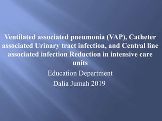 Ventilated associated pneumonia (VAP), Catheter
associated Urinary tract infection, and Central line
associated infection Reduction in intensive care
units
Education Department
Dalia Jumah 2019
 