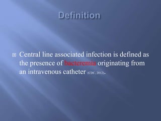  Central line associated infection is defined as
the presence of bacteremia originating from
an intravenous catheter (CDC, 2012).
 