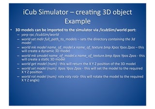iCub Simulator – creating 3D object Example <ul><li>3D models can be imported to the simulator via /icubSim/world port: </...