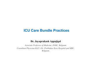ICU Care Bundle Practices
Dr. Jayaprakash Appajigol
Associate Professor of Medicine, JNMC, Belgaum.
Consultant Physician KLE’s Dr. Prabhakar Kore Hospital and MRC,
Belgaum.
 