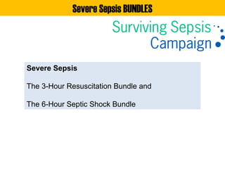 Severe Sepsis BUNDLES
Severe Sepsis
The 3-Hour Resuscitation Bundle and
The 6-Hour Septic Shock Bundle
 