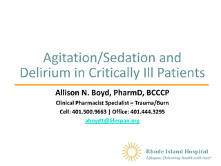 Agitation/Sedation and
Delirium in Critically Ill Patients
Allison N. Boyd, PharmD, BCCCP
Clinical Pharmacist Specialist – Trauma/Burn
Cell: 401.500.9663 | Office: 401.444.3295
aboyd1@lifespan.org
 