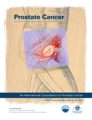 Prostate Cancer
       EDITED BY: Gerald Andriole and Manfred Wirth




               An International Consultation on Prostate Cancer
                                                     Berlin, Germany, October 16–20, 2011


Co-sponsored by
SIU (Société Internationale d’Urologie)
ICUD (International Consultation on Urological Diseases)
 