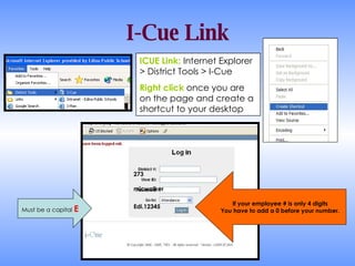 I-Cue Link ICUE Link:  Internet Explorer > District Tools > I-Cue Right click  once you are on the page and create a shortcut to your desktop If your employee # is only 4 digits You have to add a 0 before your number. Must be a capital  E 273 micwalker Edi.12345 