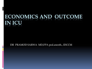 ECONOMICS AND OUTCOME
IN ICU
DR PRAMOD SARWA MD,FPA ped.anesth., IDCCM
 