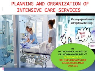 PLANNING AND ORGANIZATION OF
INTENSIVE CARE SERVICES
BY
DR. RAVINDRA JHA PGT1ST
DR. MONIKA MONI PGT 2ND
IN GUIDANCE OF
DR. NUPUR BISWAS HOD
ANAESTHESIA MGM
COLLEGE
 