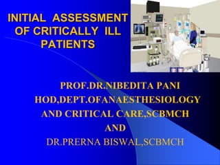 INITIAL ASSESSMENT 
OF CRITICALLY ILL 
PATIENTS 
PROF.DR.NIBEDITA PANI 
HOD,DEPT.OFANAESTHESIOLOGY 
AND CRITICAL CARE,SCBMCH 
AND 
DR.PRERNA BISWAL,SCBMCH 
 