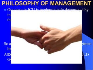 PHILOSOPHY OF MANAGEMENT 
 Outcome in ICU is predominantly determined by 
initial management of patient at risk of life 
...