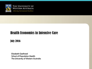 Health Economics in Intensive Care
July 2016
Elizabeth Geelhoed
School of Population Health
The University of Western Australia
 