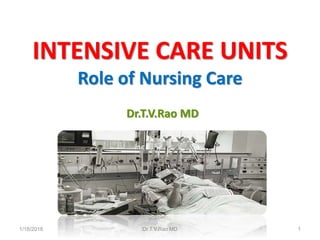 INTENSIVE CARE UNITS
Role of Nursing Care
Dr.T.V.Rao MD
1/18/2018 Dr.T.V.Rao MD 1
 