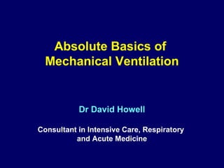 Absolute Basics of
Mechanical Ventilation

Dr David Howell
Consultant in Intensive Care, Respiratory
and Acute Medicine

 