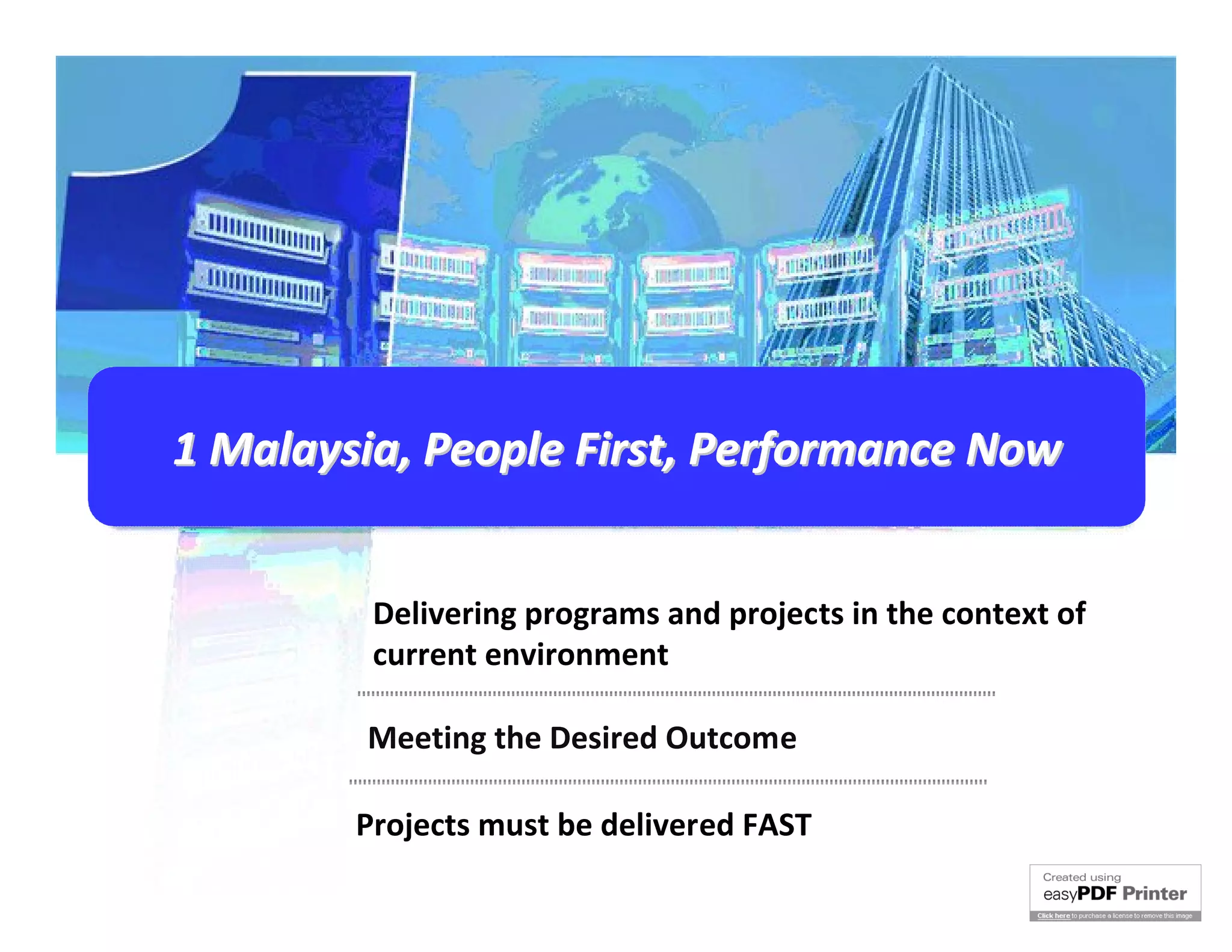 1 Malaysia, People First, Performance Now


         Delivering programs and projects in the context of
         current environment

        Meeting the Desired Outcome

        Projects must be delivered FAST
 