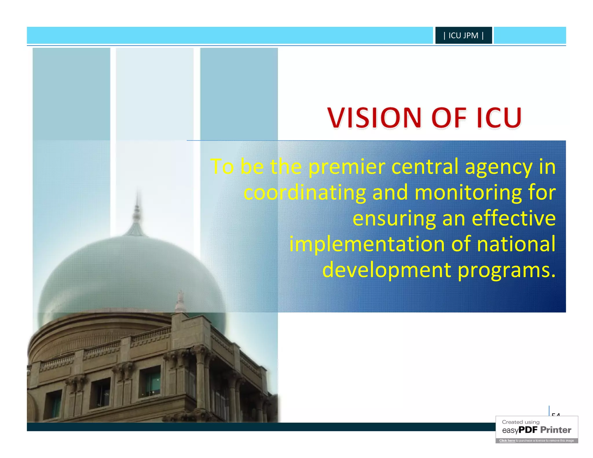 | ICU JPM |




To be the premier central agency in
   coordinating and monitoring for
              ensuring an effective
        implementation of national
           development programs.




                                     54
 