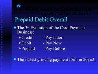Prepaid Debit Overall The 3 rd  Evolution of the Card Payment Business:  Credit  - Pay Later Debit  - Pay Now Prepaid  - Pay Before The fastest growing payment form in 20yrs! 