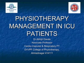 PHYSIOTHERAPYPHYSIOTHERAPY
MANAGEMENT IN ICUMANAGEMENT IN ICU
PATIENTSPATIENTS
Dr.Abhijit DiwateDr.Abhijit Diwate
Associate ProfessorAssociate Professor
Cardio-Vascular & Respiratory PTCardio-Vascular & Respiratory PT
DVVPF College of Physiotherapy,DVVPF College of Physiotherapy,
Ahmednagar 414111Ahmednagar 414111
 
