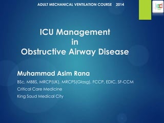 ICU Management
in
Obstructive Airway Disease
Muhammad Asim Rana
BSc, MBBS, MRCP(UK), MRCPS(Glasg), FCCP, EDIC, SF-CCM
Critical Care Medicine
King Saud Medical City
ADULT MECHANICAL VENTILATION COURSE 2014
 
