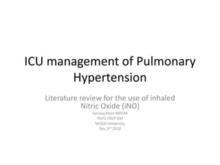 ICU management of Pulmonary
Hypertension
Literature review for the use of inhaled
Nitric Oxide (iNO)
Farooq Khan MDCM
PGY2 FRCP-EM
McGill University
Dec 3rd 2010
 