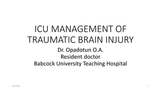 ICU MANAGEMENT OF
TRAUMATIC BRAIN INJURY
Dr. Opadotun O.A.
Resident doctor
Babcock University Teaching Hospital
8/2/2019 1
 