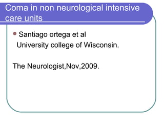 Coma in non neurological intensive
care units
Santiago ortega et al
University college of Wisconsin.
The Neurologist,Nov,2009.
 
