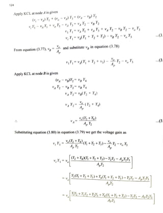 124
Apply KCL at node A is given
.3.
From equation(3.77), V andsubstitute v, in equation (3.78)
Ap
..(3
vY Y +
Y +
Ap
-v, Y
Apply KCL at node B is given
VAY2 gY +
Y)
AY2 (Y, +Y
Y2+Ya
A ( 3
Substituting equation (3.80) in equation (3.79) we get the voltage gain as
v,Y,= ( +Y2 +73)- Ap
-v,Y4, Y
( +YY +}, +¥)-Y¥2-4,Y,Y,|
Y(+2+%)+Y,(+Y2 +Y)-Y2Y -4,Y,Y
Ap2
+Yh +YY3 +Y4(K +Y2+Ys)-Y^Y'2 -ApY^Y|Vo ApY2
 