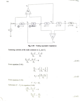 a Circuits
106
V2
V
Z
V2V1
Z V
IIV
v
V1
Fig. 3.19 Finding equivalent impedance
Summing currents at the node common to Z and Z
V-V_ V-0
Z4 Z5
..(3.41)VV0- =o
ZsZ4
From equation (3.41)
V2
..(3.42)
Y r 2 + Z
From equation (3.39)
V- V=1Z
Substitute (V- V) in equation (3.40)
-IZ1 =0
Z3
.(3.43)
 