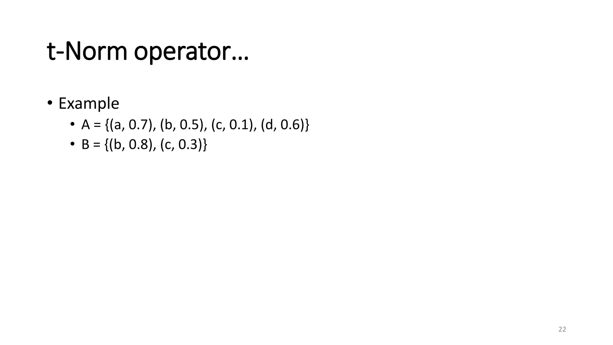 t-Norm operator…
• Example
• A = {(a, 0.7), (b, 0.5), (c, 0.1), (d, 0.6)}
• B = {(b, 0.8), (c, 0.3)}
22
 