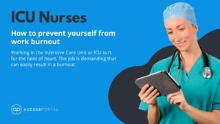 ICU Nurses
How to prevent yourself from
work burnout
Working in the Intensive Care Unit or ICU isn’t
for the faint of heart. The job is demanding that
can easily result in a burnout.
 