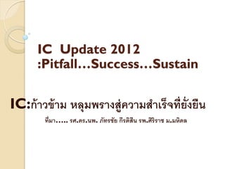 IC Update 2012
      :Pitfall…Success…Sustain


IC:ก้ าวข้ าม หลุมพรางสู่ความสาเร็จที่ย่ ังยืน
        ที่มา….. รศ.ดร.นพ. ภัทรชัย กีรติสีน รพ.ศิริราช ม.มหิดล
 