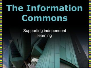 The Information Commons Supporting independent learning 
