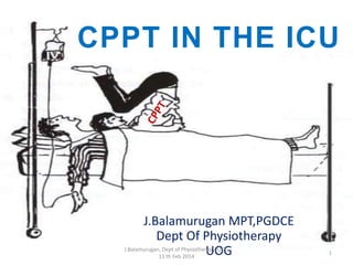 J.Balamurugan MPT,PGDCE
Dept Of Physiotherapy
UOG
CPPT IN THE ICU
1
J.Balamurugan, Dept of Physiotherapy, UOG
11 th Feb 2014
 