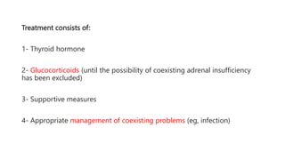 Treatment consists of:
1- Thyroid hormone
2- Glucocorticoids (until the possibility of coexisting adrenal insufficiency
has been excluded)
3- Supportive measures
4- Appropriate management of coexisting problems (eg, infection)
 