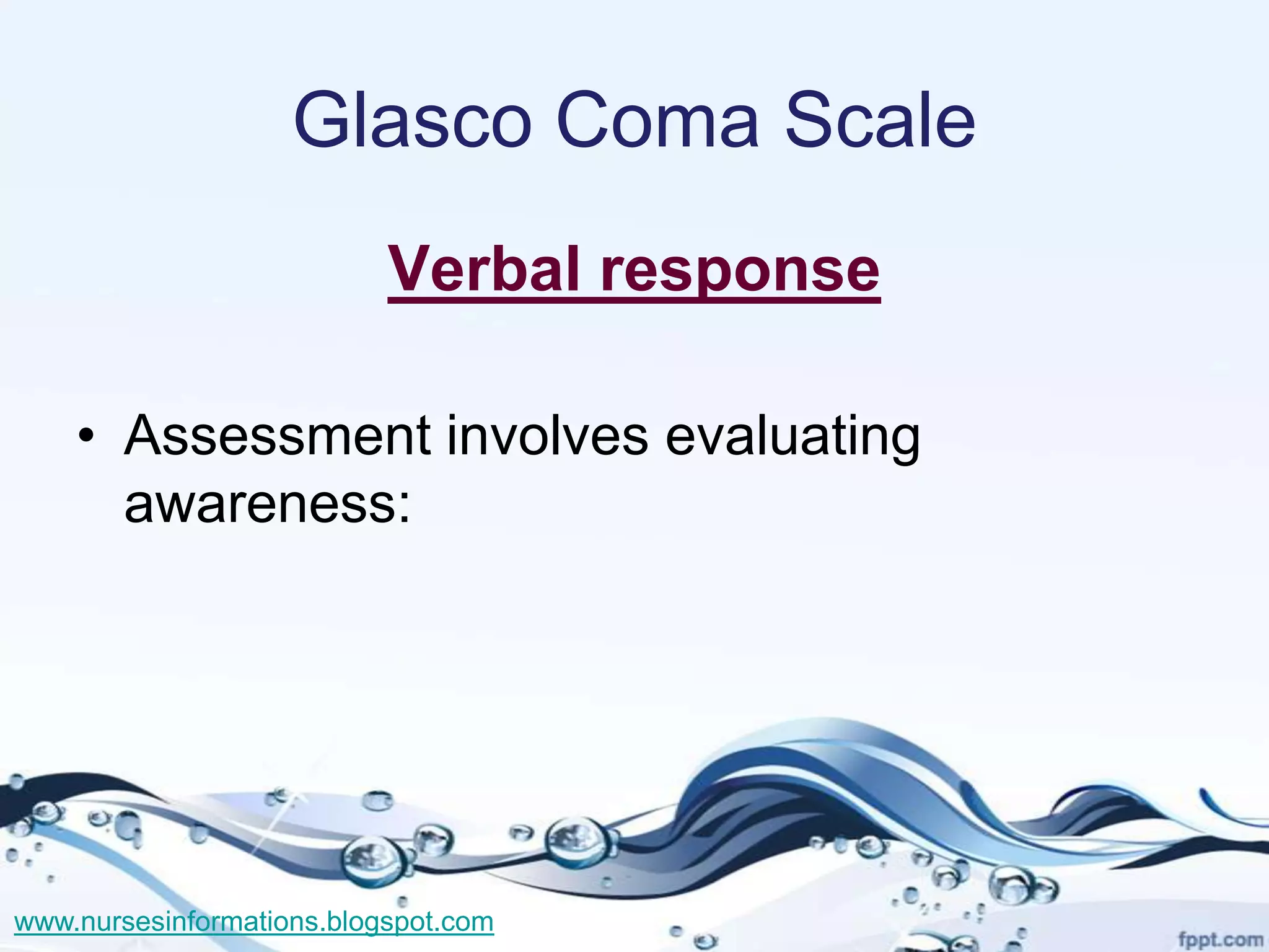 Glasco Coma Scale
                           Verbal response

    • Assessment involves evaluating
      awareness:




www.nursesinformations.blogspot.com
 