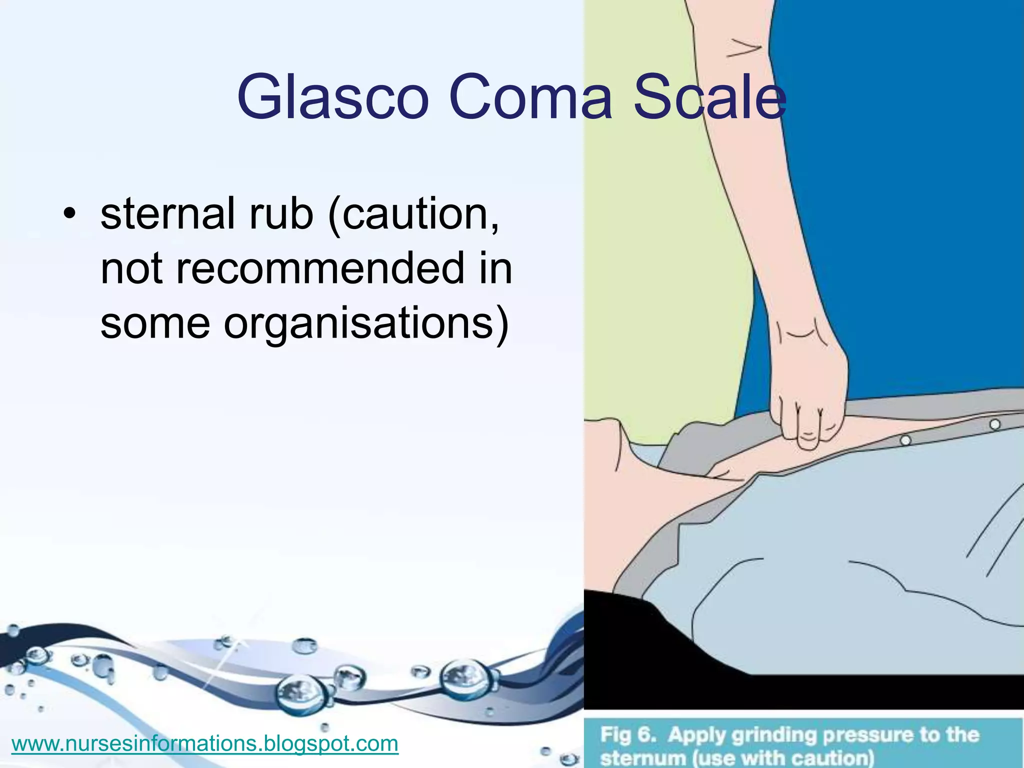 Glasco Coma Scale
    • sternal rub (caution,
      not recommended in
      some organisations)




www.nursesinformations.blogspot.com
 