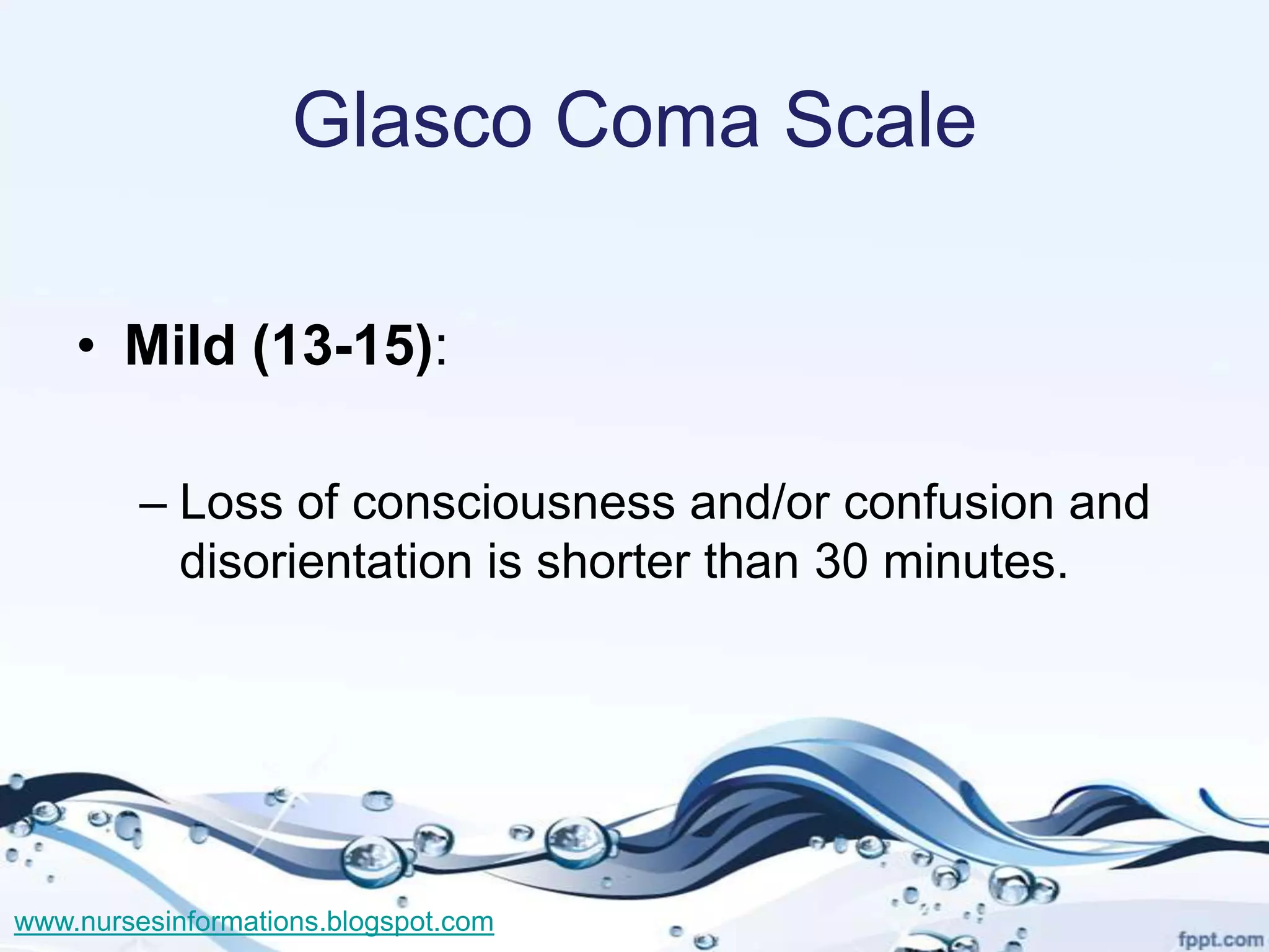 Glasco Coma Scale

    • Mild (13-15):

         – Loss of consciousness and/or confusion and
           disorientation is shorter than 30 minutes.




www.nursesinformations.blogspot.com
 